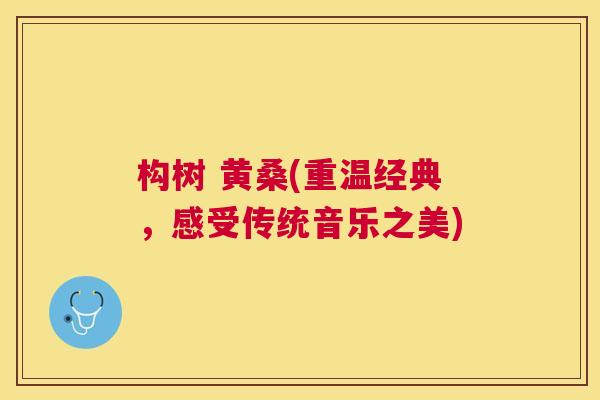 构树 黄桑(重温经典,感受传统音乐之美) 构树 黄桑(重温经典,感受传统音乐之美)