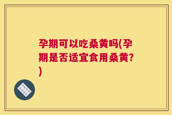 孕期可以吃桑黄吗(孕期是否适宜食用桑黄?) 孕期可以吃桑黄吗(孕期是否适宜食用桑黄?)
