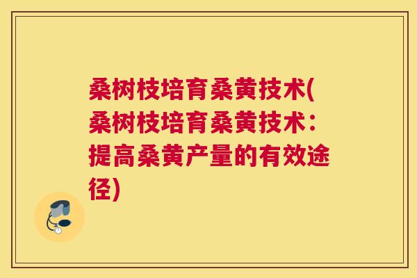 桑树枝培育桑黄技术(桑树枝培育桑黄技术:提高桑黄产量的有效途径) 桑树枝培育桑黄技术(桑树枝培育桑黄技术:提高桑黄产量的有效途径)