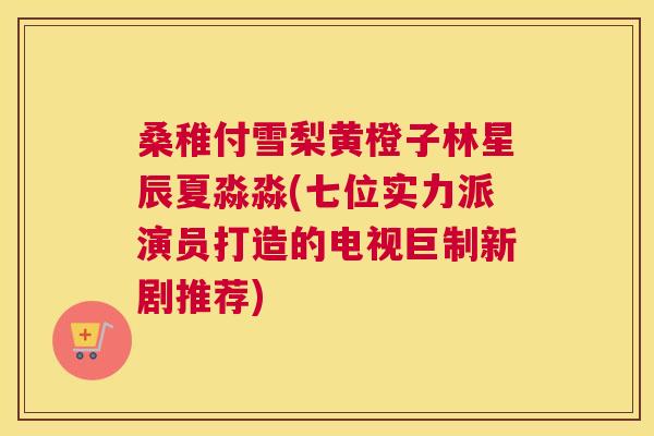 桑稚付雪梨黄橙子林星辰夏淼淼(七位实力派演员打造的电视巨制新剧推荐) 桑稚付雪梨黄橙子林星辰夏淼淼(七位实力派演员打造的电视巨制新剧推荐)