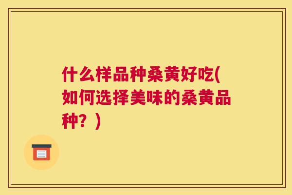 什么样品种桑黄好吃(如何选择美味的桑黄品种?) 什么样品种桑黄好吃(如何选择美味的桑黄品种?)