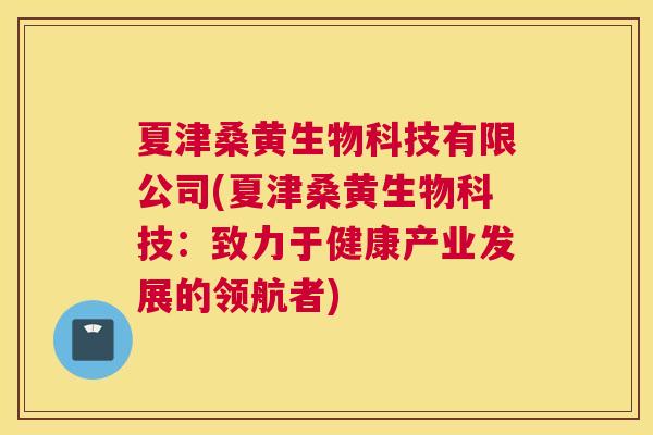 夏津桑黄生物科技有限公司(夏津桑黄生物科技:致力于健康产业发展的领航者) 夏津桑黄生物科技有限公司(夏津桑黄生物科技:致力于健康产业发展的领航者)