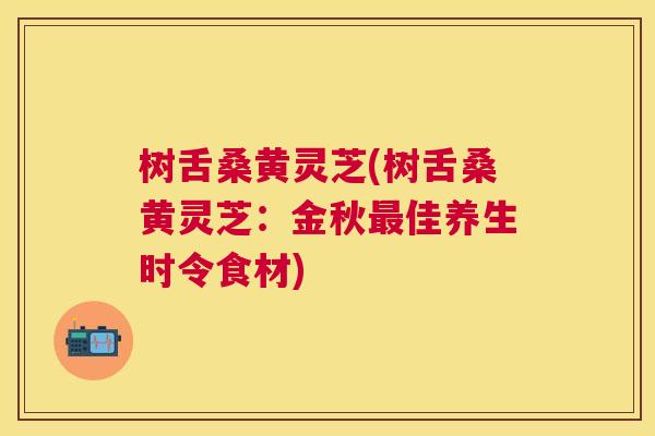 树舌桑黄灵芝(树舌桑黄灵芝:金秋佳养生时令食材) 树舌桑黄灵芝(树舌桑黄灵芝:金秋佳养生时令食材)