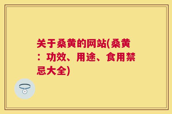 关于桑黄的网站(桑黄：功效、用途、食用禁忌大全)