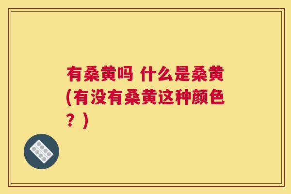 有桑黄吗 什么是桑黄(有没有桑黄这种颜色?) 有桑黄吗 什么是桑黄(有没有桑黄这种颜色?)