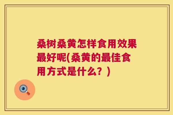 桑树桑黄怎样食用效果好呢(桑黄的佳食用方式是什么?) 桑树桑黄怎样食用效果好呢(桑黄的佳食用方式是什么?)