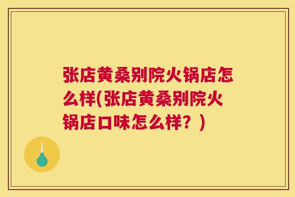张店黄桑别院火锅店怎么样(张店黄桑别院火锅店口味怎么样?) 张店黄桑别院火锅店怎么样(张店黄桑别院火锅店口味怎么样?)