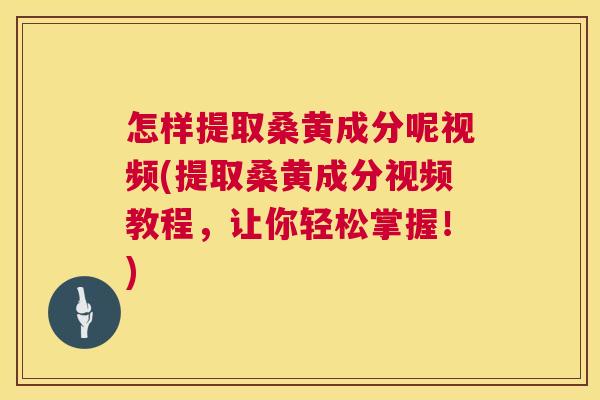 怎样提取桑黄成分呢视频(提取桑黄成分视频教程,让你轻松掌握!) 怎样提取桑黄成分呢视频(提取桑黄成分视频教程,让你轻松掌握!)