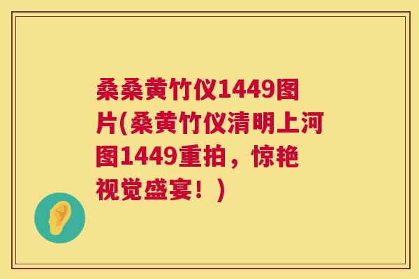 桑桑黄竹仪1449图片(桑黄竹仪清明上河图1449重拍,惊艳视觉盛宴!) 桑桑黄竹仪1449图片(桑黄竹仪清明上河图1449重拍,惊艳视觉盛宴!)