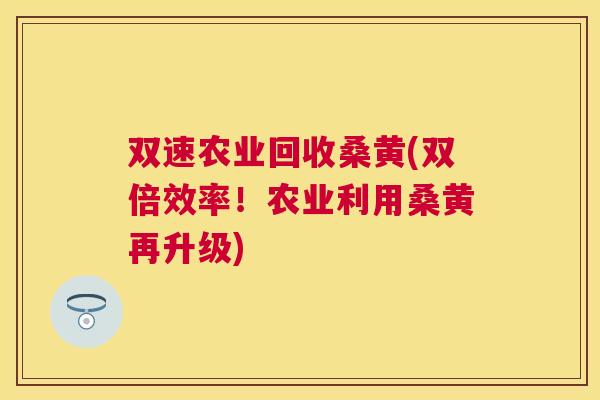 双速农业回收桑黄(双倍效率!农业利用桑黄再升级) 双速农业回收桑黄(双倍效率!农业利用桑黄再升级)