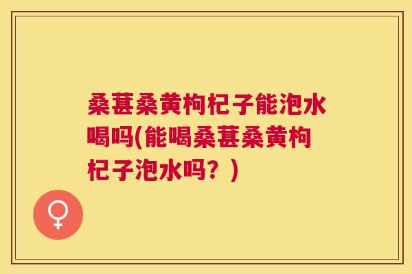 桑葚桑黄枸杞子能泡水喝吗(能喝桑葚桑黄枸杞子泡水吗?) 桑葚桑黄枸杞子能泡水喝吗(能喝桑葚桑黄枸杞子泡水吗?)
