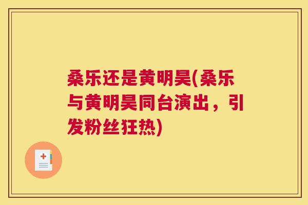 桑乐还是黄明昊(桑乐与黄明昊同台演出,引发粉丝狂热) 桑乐还是黄明昊(桑乐与黄明昊同台演出,引发粉丝狂热)