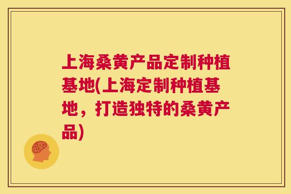 上海桑黄产品定制种植基地(上海定制种植基地,打造独特的桑黄产品) 上海桑黄产品定制种植基地(上海定制种植基地,打造独特的桑黄产品)