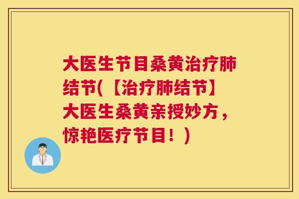 大医生节目桑黄结节(【结节】大医生桑黄亲授妙方,惊艳医疗节目!) 大医生节目桑黄结节(【结节】大医生桑黄亲授妙方,惊艳医疗节目!)