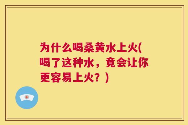 为什么喝桑黄水上火(喝了这种水，竟会让你更容易上火？)