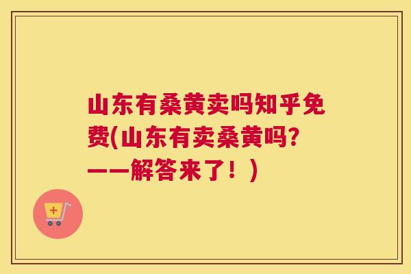 山东有桑黄卖吗知乎免费(山东有卖桑黄吗?——解答来了!) 山东有桑黄卖吗知乎免费(山东有卖桑黄吗?——解答来了!)