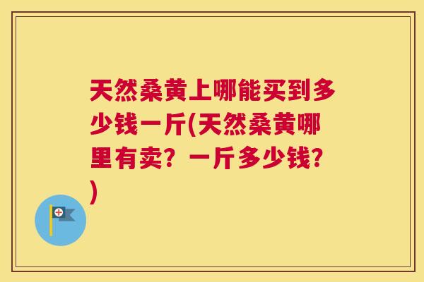 天然桑黄上哪能买到多少钱一斤(天然桑黄哪里有卖?一斤多少钱?) 天然桑黄上哪能买到多少钱一斤(天然桑黄哪里有卖?一斤多少钱?)