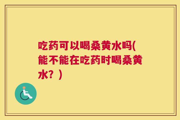吃药可以喝桑黄水吗(能不能在吃药时喝桑黄水?) 吃药可以喝桑黄水吗(能不能在吃药时喝桑黄水?)