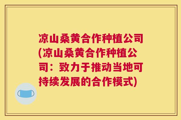 凉山桑黄合作种植公司(凉山桑黄合作种植公司:致力于推动当地可持续发展的合作模式) 凉山桑黄合作种植公司(凉山桑黄合作种植公司:致力于推动当地可持续发展的合作模式)