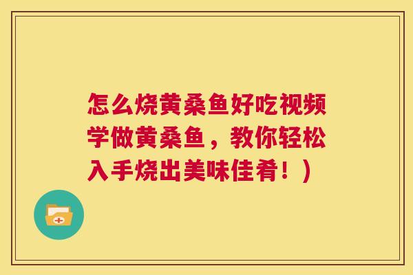 怎么烧黄桑鱼好吃视频学做黄桑鱼,教你轻松入手烧出美味佳肴!) 怎么烧黄桑鱼好吃视频学做黄桑鱼,教你轻松入手烧出美味佳肴!)