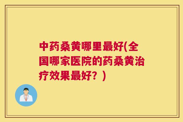 桑黄哪里好(全国哪家医院的药桑黄效果好?) 桑黄哪里好(全国哪家医院的药桑黄效果好?)