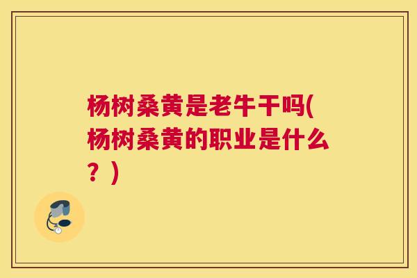 杨树桑黄是老牛干吗(杨树桑黄的职业是什么?) 杨树桑黄是老牛干吗(杨树桑黄的职业是什么?)