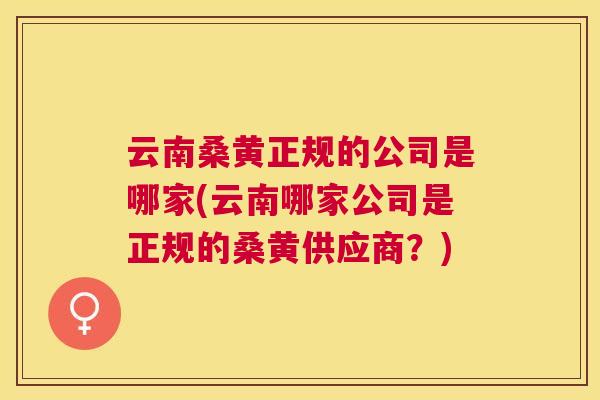 云南桑黄正规的公司是哪家(云南哪家公司是正规的桑黄供应商?) 云南桑黄正规的公司是哪家(云南哪家公司是正规的桑黄供应商?)