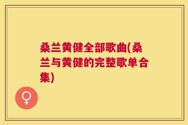 桑兰黄健全部歌曲(桑兰与黄健的完整歌单合集) 桑兰黄健全部歌曲(桑兰与黄健的完整歌单合集)