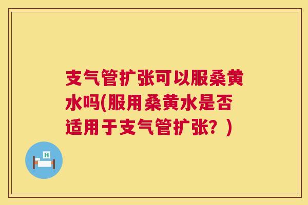 支气管扩张可以服桑黄水吗(服用桑黄水是否适用于支气管扩张?) 支气管扩张可以服桑黄水吗(服用桑黄水是否适用于支气管扩张?)