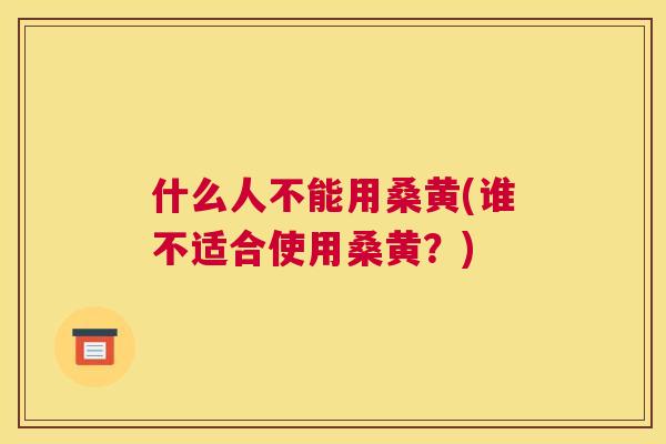 什么人不能用桑黄(谁不适合使用桑黄?) 什么人不能用桑黄(谁不适合使用桑黄?)