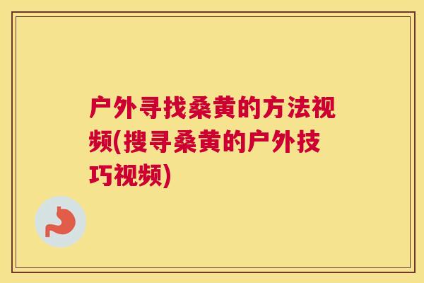 户外寻找桑黄的方法视频(搜寻桑黄的户外技巧视频) 户外寻找桑黄的方法视频(搜寻桑黄的户外技巧视频)