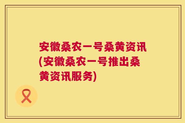 安徽桑农一号桑黄资讯(安徽桑农一号推出桑黄资讯服务) 安徽桑农一号桑黄资讯(安徽桑农一号推出桑黄资讯服务)