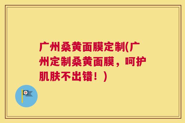 广州桑黄面膜定制(广州定制桑黄面膜,呵护不出错!) 广州桑黄面膜定制(广州定制桑黄面膜,呵护不出错!)