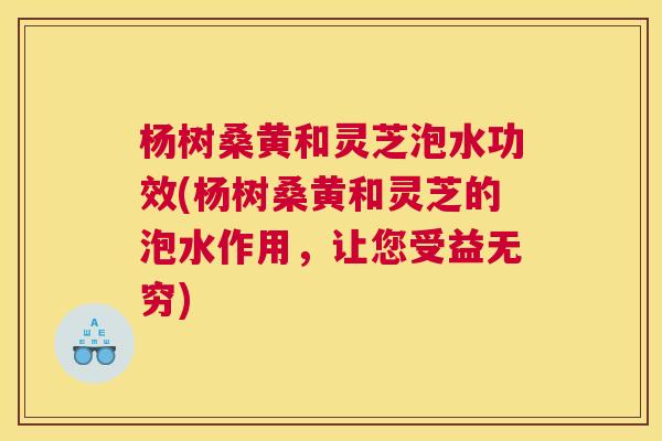 杨树桑黄和灵芝泡水功效(杨树桑黄和灵芝的泡水作用,让您受益无穷) 杨树桑黄和灵芝泡水功效(杨树桑黄和灵芝的泡水作用,让您受益无穷)