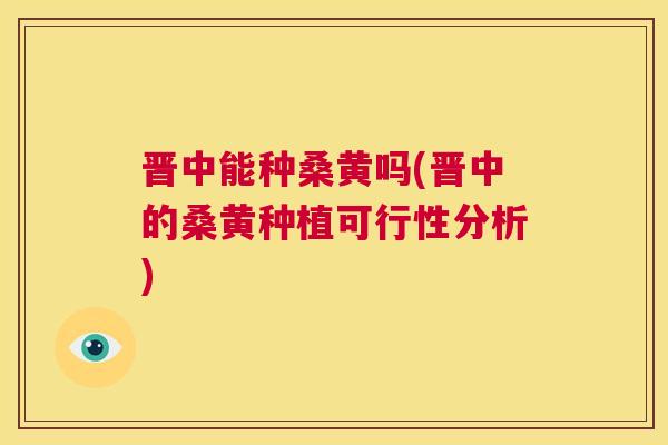 晋中能种桑黄吗(晋中的桑黄种植可行性分析)