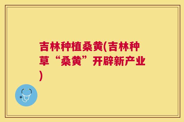 吉林种植桑黄(吉林种草“桑黄”开辟新产业) 吉林种植桑黄(吉林种草“桑黄”开辟新产业)
