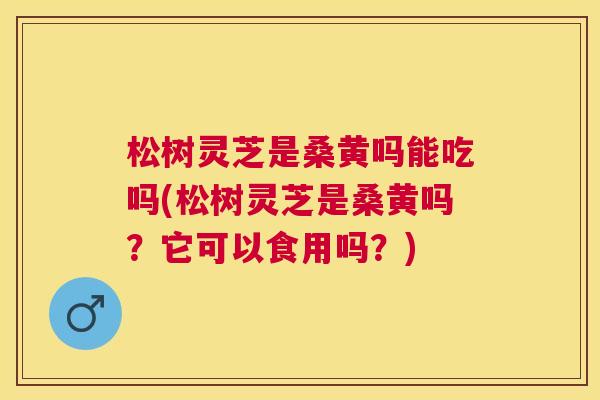 松树灵芝是桑黄吗能吃吗(松树灵芝是桑黄吗?它可以食用吗?) 松树灵芝是桑黄吗能吃吗(松树灵芝是桑黄吗?它可以食用吗?)