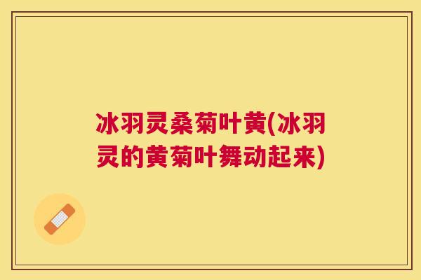 冰羽灵桑菊叶黄(冰羽灵的黄菊叶舞动起来) 冰羽灵桑菊叶黄(冰羽灵的黄菊叶舞动起来)