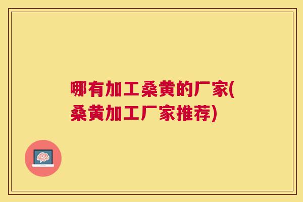 哪有加工桑黄的厂家(桑黄加工厂家推荐) 哪有加工桑黄的厂家(桑黄加工厂家推荐)