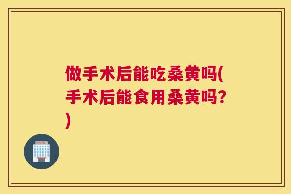 做手术后能吃桑黄吗(手术后能食用桑黄吗?) 做手术后能吃桑黄吗(手术后能食用桑黄吗?)