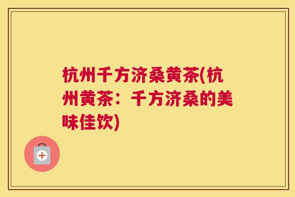 杭州千方济桑黄茶(杭州黄茶:千方济桑的美味佳饮) 杭州千方济桑黄茶(杭州黄茶:千方济桑的美味佳饮)