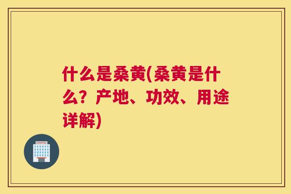 什么是桑黄(桑黄是什么?产地、功效、用途详解) 什么是桑黄(桑黄是什么?产地、功效、用途详解)