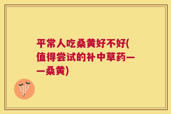 平常人吃桑黄好不好(值得尝试的补中草药——桑黄) 平常人吃桑黄好不好(值得尝试的补中草药——桑黄)