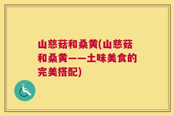 山慈菇和桑黄(山慈菇和桑黄——土味美食的完美搭配) 山慈菇和桑黄(山慈菇和桑黄——土味美食的完美搭配)