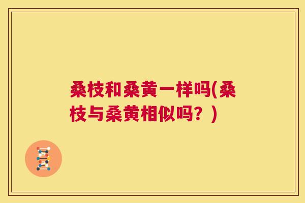 桑枝和桑黄一样吗(桑枝与桑黄相似吗?) 桑枝和桑黄一样吗(桑枝与桑黄相似吗?)