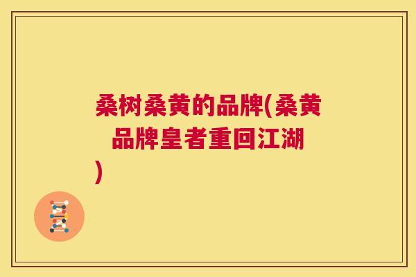 桑树桑黄的品牌(桑黄 品牌皇者重回江湖) 桑树桑黄的品牌(桑黄 品牌皇者重回江湖)
