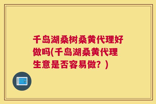 千岛湖桑树桑黄代理好做吗(千岛湖桑黄代理生意是否容易做?) 千岛湖桑树桑黄代理好做吗(千岛湖桑黄代理生意是否容易做?)