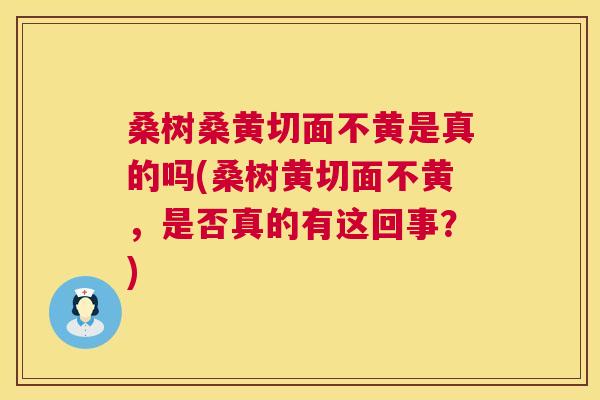 桑树桑黄切面不黄是真的吗(桑树黄切面不黄,是否真的有这回事?) 桑树桑黄切面不黄是真的吗(桑树黄切面不黄,是否真的有这回事?)