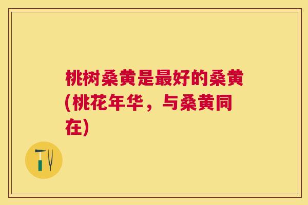 桃树桑黄是好的桑黄(桃花年华,与桑黄同在) 桃树桑黄是好的桑黄(桃花年华,与桑黄同在)