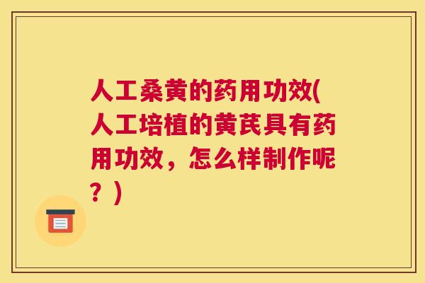 人工桑黄的药用功效(人工培植的黄芪具有药用功效,怎么样制作呢?) 人工桑黄的药用功效(人工培植的黄芪具有药用功效,怎么样制作呢?)